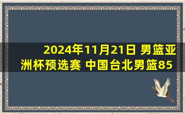 2024年11月21日 男篮亚洲杯预选赛 中国台北男篮85 - 55中国香港男篮 全场集锦